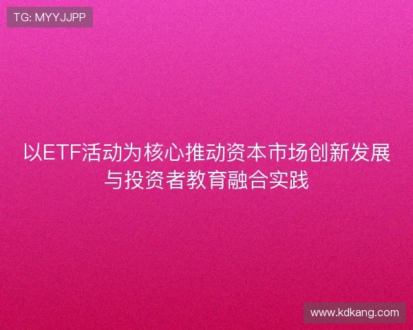 以ETF活动为核心推动资本市场创新发展与投资者教育融合实践
