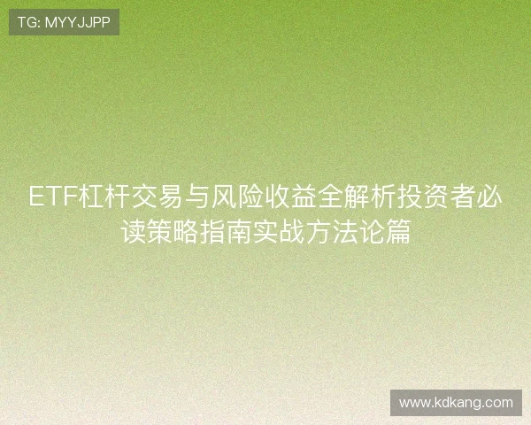 ETF杠杆交易与风险收益全解析投资者必读策略指南实战方法论篇 ETF杠杆交易与风险收益全解析投资者必读策略指南实战方法论篇